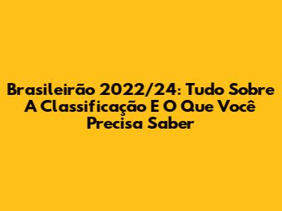 Brasileirão 2022/24: Tudo Sobre A Classificação E O Que Você Precisa Saber