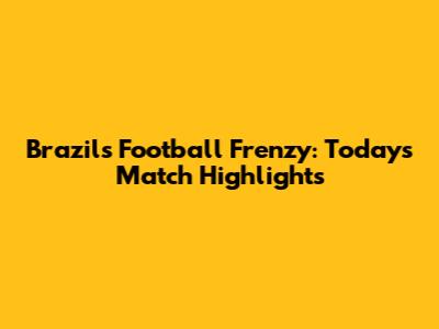 Brazil's Football Frenzy: Today's Match Highlights