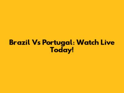 Brazil Vs Portugal: Watch Live Today!