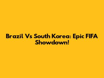 Brazil Vs South Korea: Epic FIFA Showdown!