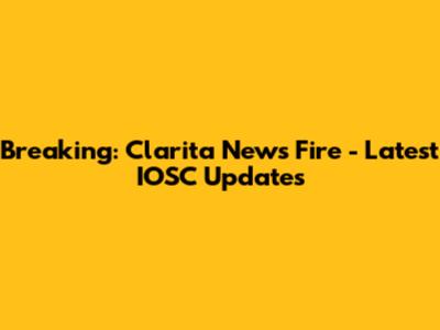 Breaking: Clarita News Fire - Latest IOSC Updates