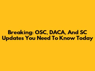 Breaking: OSC, DACA, And SC Updates You Need To Know Today