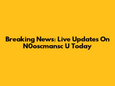 Breaking News: Live Updates On N0oscmansc U Today