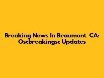 Breaking News In Beaumont, CA: Oscbreakingsc Updates