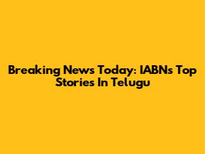 Breaking News Today: IABN's Top Stories In Telugu