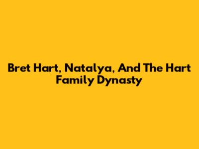 Bret Hart, Natalya, And The Hart Family Dynasty