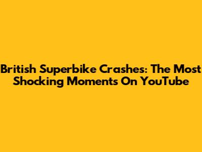 British Superbike Crashes: The Most Shocking Moments On YouTube
