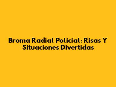 Broma Radial Policial: Risas Y Situaciones Divertidas