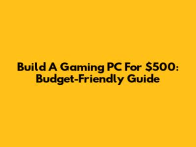 Build A Gaming PC For $500: Budget-Friendly Guide
