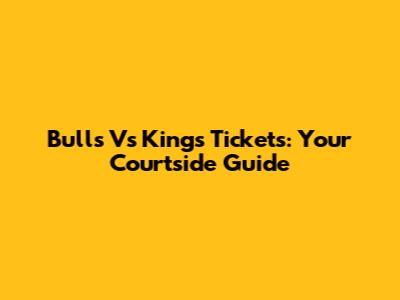 Bulls Vs Kings Tickets: Your Courtside Guide