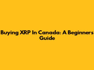 Buying XRP In Canada: A Beginner's Guide