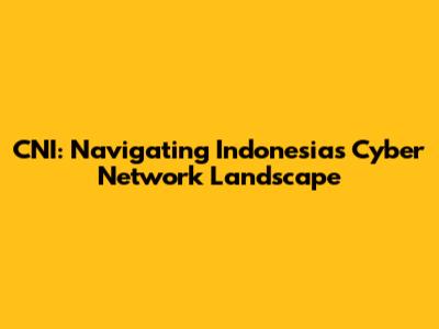 CNI: Navigating Indonesia's Cyber Network Landscape