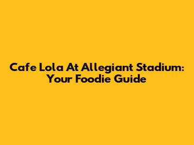 Cafe Lola At Allegiant Stadium: Your Foodie Guide