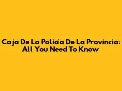 Caja De La Policía De La Provincia: All You Need To Know