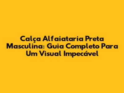 Calça Alfaiataria Preta Masculina: Guia Completo Para Um Visual Impecável