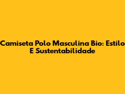 Camiseta Polo Masculina Bio: Estilo E Sustentabilidade