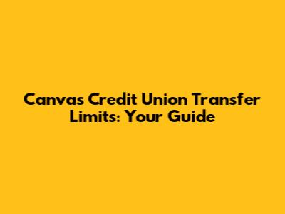 Canvas Credit Union Transfer Limits: Your Guide