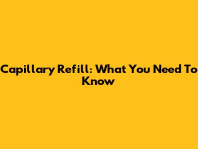 Capillary Refill: What You Need To Know