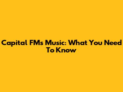 Capital FM's Music: What You Need To Know