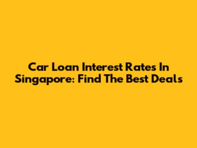 Car Loan Interest Rates In Singapore: Find The Best Deals