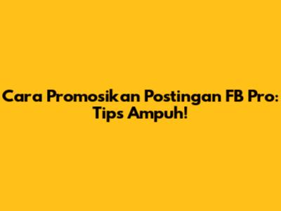 Cara Promosikan Postingan FB Pro: Tips Ampuh!