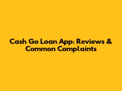 Cash Go Loan App: Reviews & Common Complaints