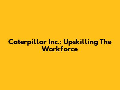 Caterpillar Inc.: Upskilling The Workforce