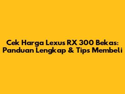 Cek Harga Lexus RX 300 Bekas: Panduan Lengkap & Tips Membeli