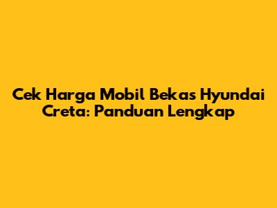 Cek Harga Mobil Bekas Hyundai Creta: Panduan Lengkap