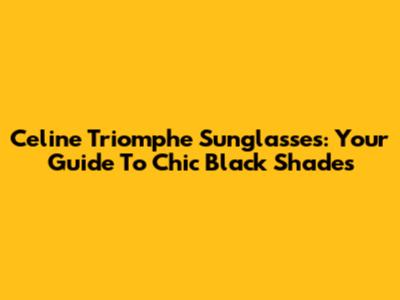 Celine Triomphe Sunglasses: Your Guide To Chic Black Shades