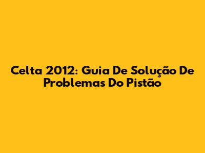Celta 2012: Guia De Solução De Problemas Do Pistão