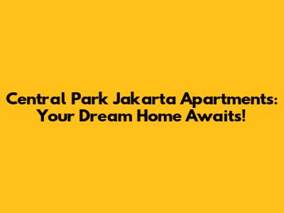 Central Park Jakarta Apartments: Your Dream Home Awaits!