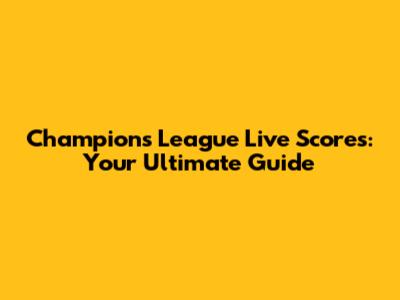 Champions League Live Scores: Your Ultimate Guide