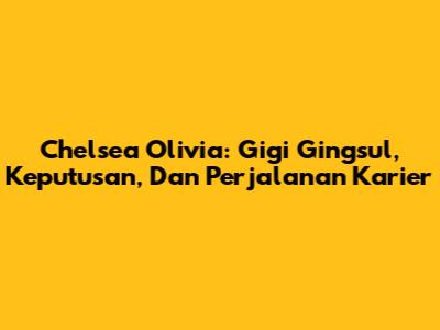 Chelsea Olivia: Gigi Gingsul, Keputusan, Dan Perjalanan Karier