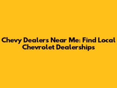 Chevy Dealers Near Me: Find Local Chevrolet Dealerships