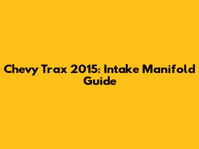 Chevy Trax 2015: Intake Manifold Guide