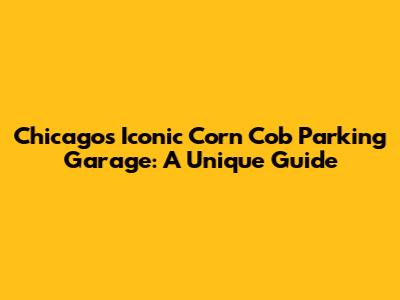 Chicago's Iconic Corn Cob Parking Garage: A Unique Guide