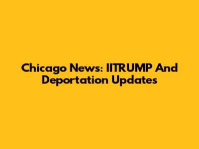 Chicago News: IITRUMP And Deportation Updates