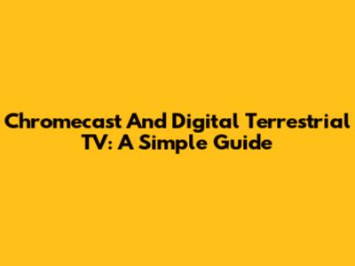 Chromecast And Digital Terrestrial TV: A Simple Guide