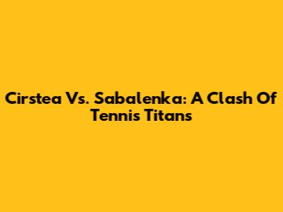 Cirstea Vs. Sabalenka: A Clash Of Tennis Titans