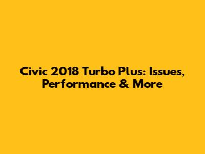 Civic 2018 Turbo Plus: Issues, Performance & More