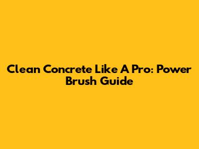 Clean Concrete Like A Pro: Power Brush Guide