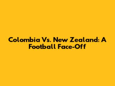 Colombia Vs. New Zealand: A Football Face-Off