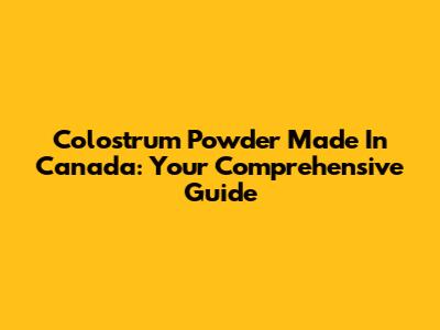 Colostrum Powder Made In Canada: Your Comprehensive Guide