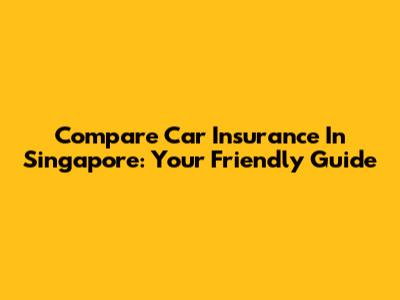 Compare Car Insurance In Singapore: Your Friendly Guide