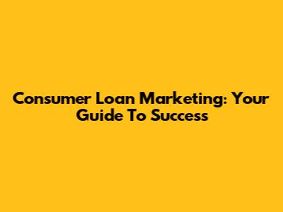 Consumer Loan Marketing: Your Guide To Success