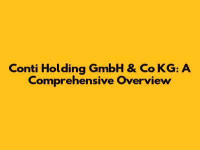 Conti Holding GmbH & Co KG: A Comprehensive Overview