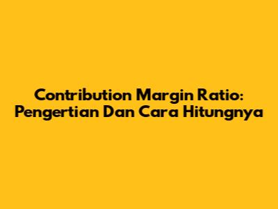 Contribution Margin Ratio: Pengertian Dan Cara Hitungnya