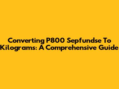 Converting P800 Sepfundse To Kilograms: A Comprehensive Guide