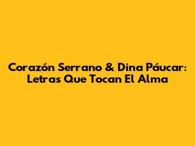 Corazón Serrano & Dina Páucar: Letras Que Tocan El Alma